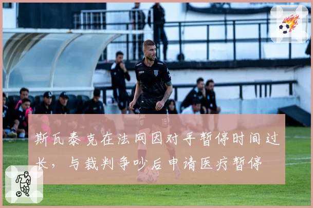 斯瓦泰克在法网因对手暂停时间过长，与裁判争吵后申请医疗暂停