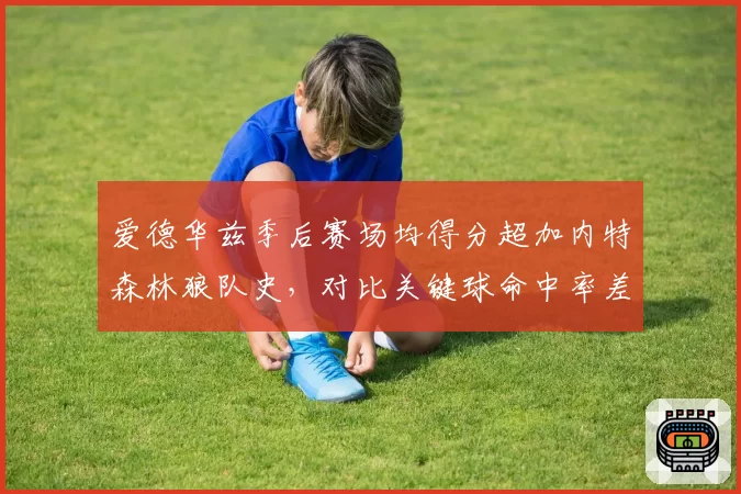 爱德华兹季后赛场均得分超加内特森林狼队史,对比关键球命中率差异