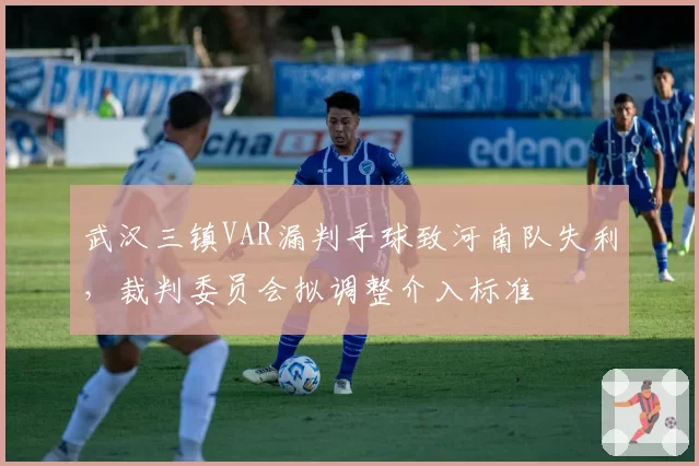 武汉三镇VAR漏判手球致河南队失利,裁判委员会拟调整介入标准