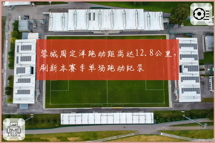 蓉城周定洋跑动距离达12.8公里，刷新本赛季单场跑动纪录
