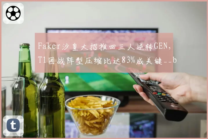 Faker沙皇大招推回三人逆转GEN,T1团战阵型压缩比达83%成关键__br_