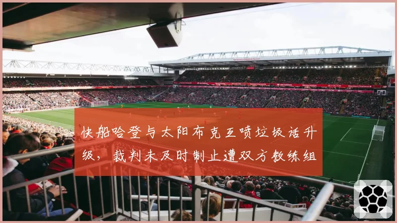 快船哈登与太阳布克互喷垃圾话升级,裁判未及时制止遭双方教练组炮轰