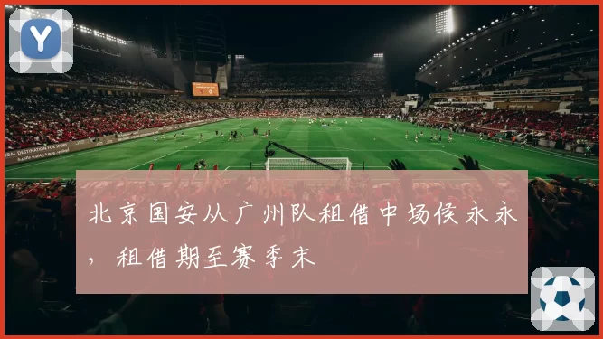 北京国安从广州队租借中场侯永永，租借期至赛季末