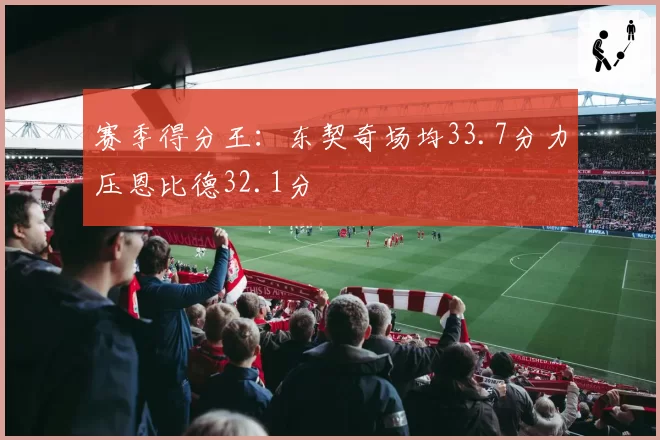 赛季得分王:东契奇场均33.7分力压恩比德32.1分