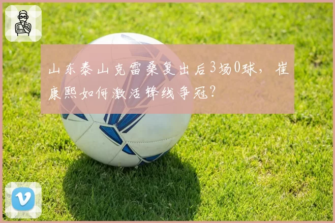 山东泰山克雷桑复出后3场0球,崔康熙如何激活锋线争冠?
