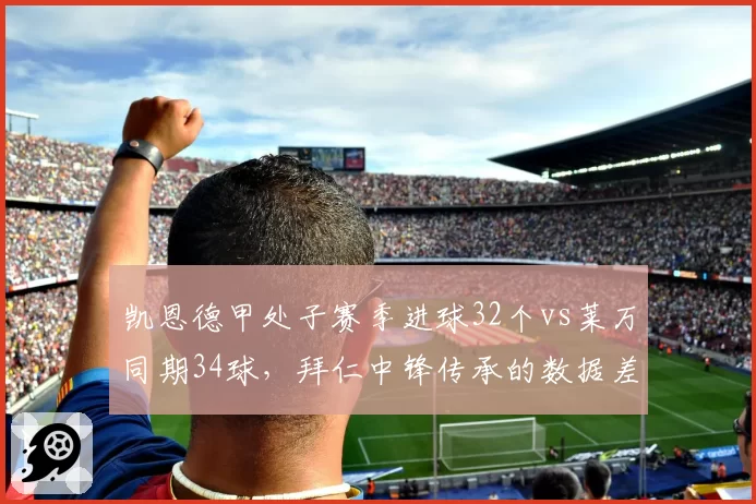 凯恩德甲处子赛季进球32个vs莱万同期34球,拜仁中锋传承的数据差距