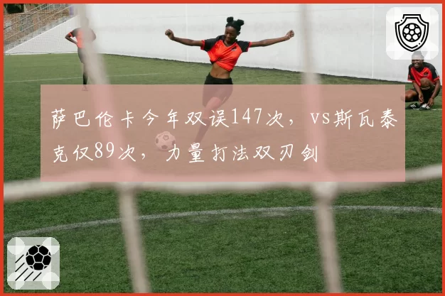 萨巴伦卡今年双误147次,vs斯瓦泰克仅89次,力量打法双刃剑
