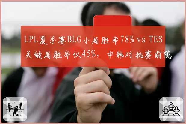LPL夏季赛BLG小局胜率78% vs TES关键局胜率仅45%，中韩对抗赛前隐患凸显