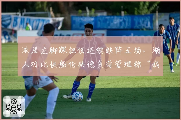 浓眉左脚踝扭伤连续缺阵五场,湖人对比快船伦纳德负荷管理称“我们需要他上场”