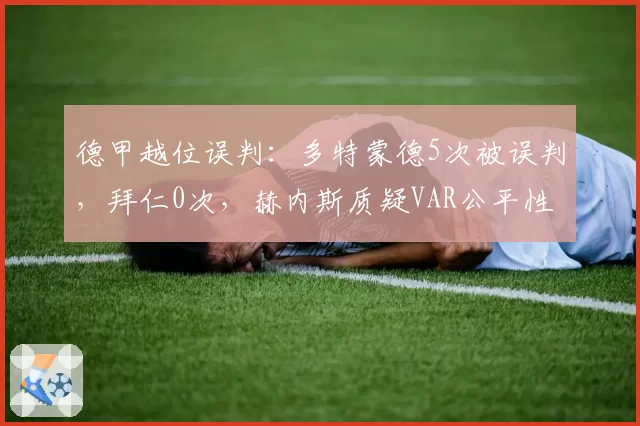 德甲越位误判:多特蒙德5次被误判,拜仁0次,赫内斯质疑VAR公平性