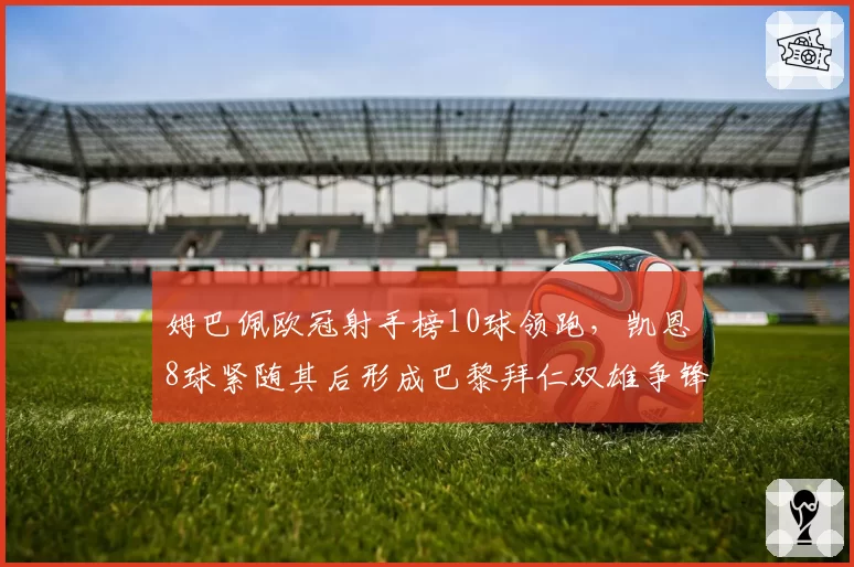 姆巴佩欧冠射手榜10球领跑,凯恩8球紧随其后形成巴黎拜仁双雄争锋